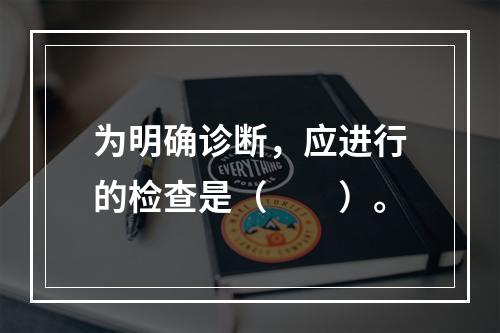 为明确诊断，应进行的检查是（　　）。