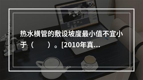 热水横管的敷设坡度最小值不宜小于（　　）。[2010年真题