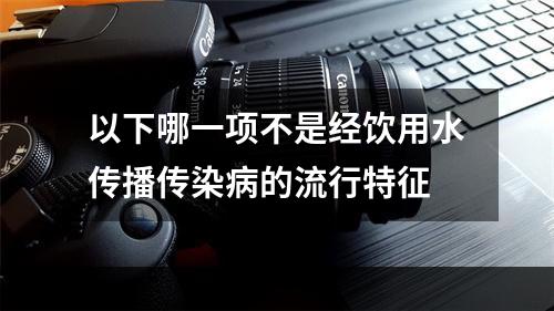 以下哪一项不是经饮用水传播传染病的流行特征