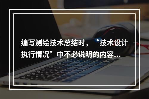 编写测绘技术总结时，“技术设计执行情况”中不必说明的内容是（