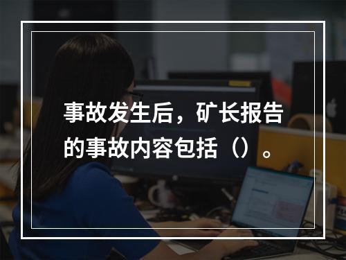 事故发生后，矿长报告的事故内容包括（）。