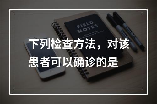 下列检查方法，对该患者可以确诊的是