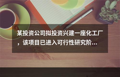 某投资公司拟投资兴建一座化工厂，该项目已进入可行性研究阶段