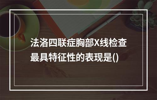 法洛四联症胸部X线检查最具特征性的表现是()