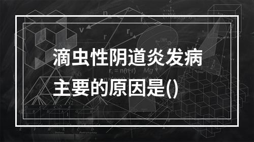 滴虫性阴道炎发病主要的原因是()