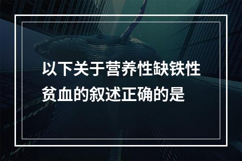 以下关于营养性缺铁性贫血的叙述正确的是