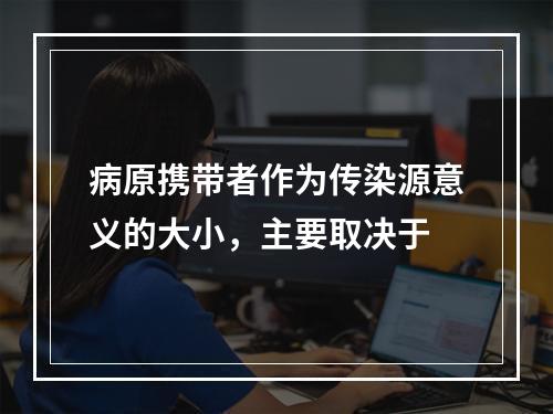 病原携带者作为传染源意义的大小，主要取决于