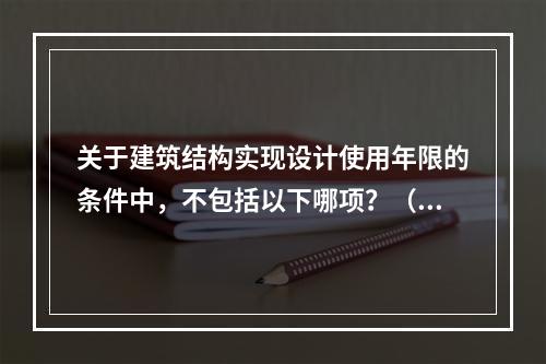 关于建筑结构实现设计使用年限的条件中，不包括以下哪项？（　