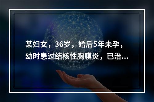 某妇女，36岁，婚后5年未孕，幼时患过结核性胸膜炎，已治愈，