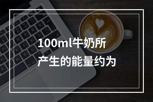 100ml牛奶所产生的能量约为