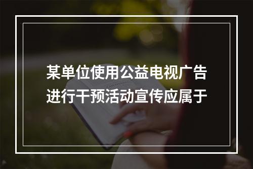 某单位使用公益电视广告进行干预活动宣传应属于