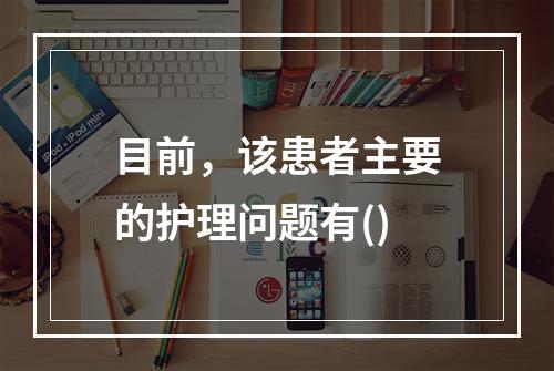 目前，该患者主要的护理问题有()