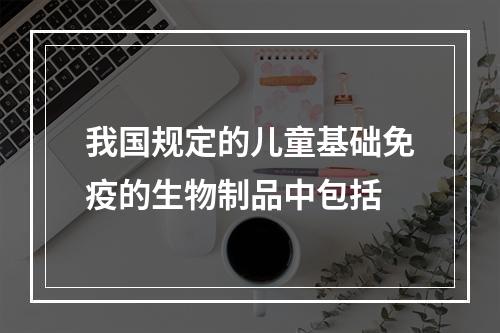 我国规定的儿童基础免疫的生物制品中包括