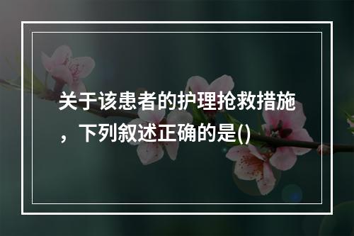 关于该患者的护理抢救措施，下列叙述正确的是()