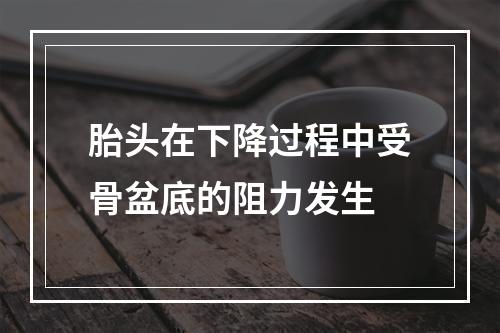 胎头在下降过程中受骨盆底的阻力发生