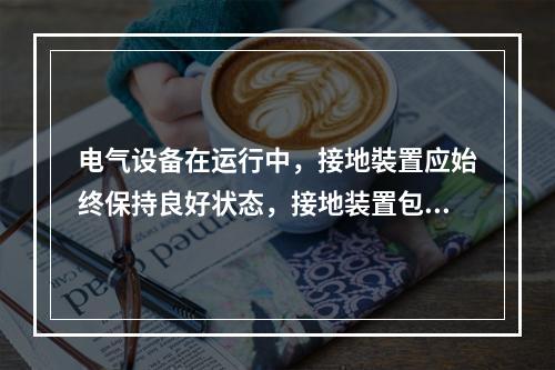 电气设备在运行中，接地裝置应始终保持良好状态，接地装置包括接