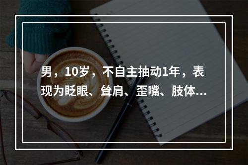 男，10岁，不自主抽动1年，表现为眨眼、耸肩、歪嘴、肢体抽动