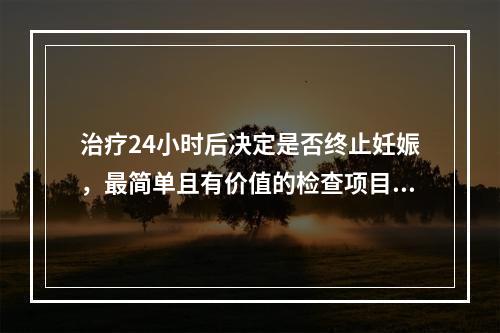 治疗24小时后决定是否终止妊娠，最简单且有价值的检查项目是