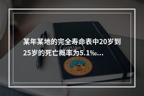 某年某地的完全寿命表中20岁到25岁的死亡概率为5.1‰，2