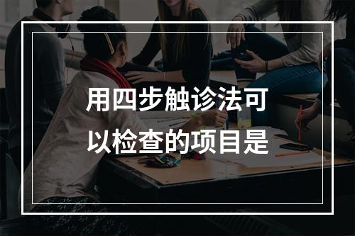 用四步触诊法可以检查的项目是