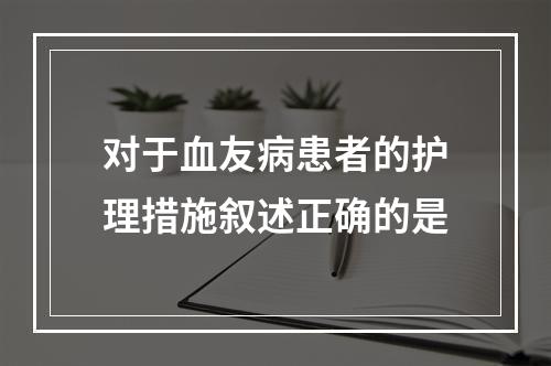 对于血友病患者的护理措施叙述正确的是