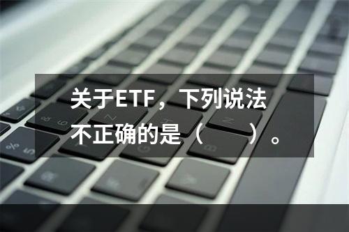 关于ETF，下列说法不正确的是（　　）。