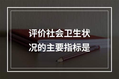 评价社会卫生状况的主要指标是