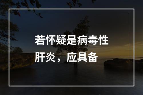 若怀疑是病毒性肝炎，应具备