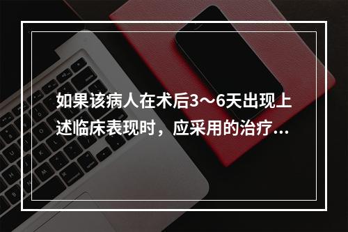 如果该病人在术后3～6天出现上述临床表现时，应采用的治疗方法