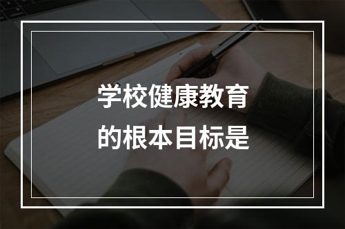 学校健康教育的根本目标是