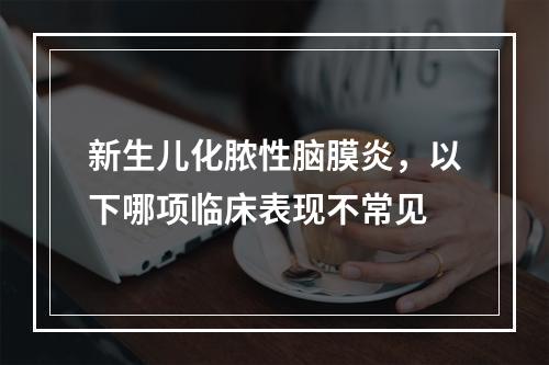 新生儿化脓性脑膜炎，以下哪项临床表现不常见