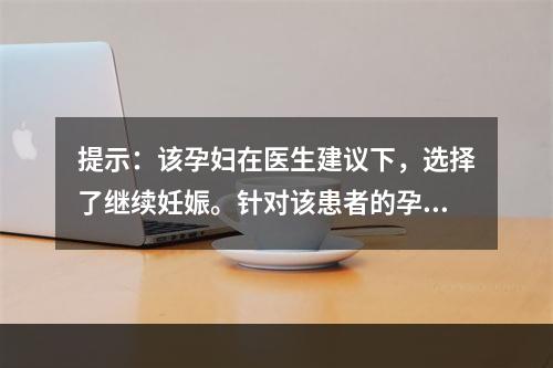 提示：该孕妇在医生建议下，选择了继续妊娠。针对该患者的孕期保