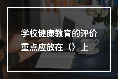 学校健康教育的评价重点应放在（）上