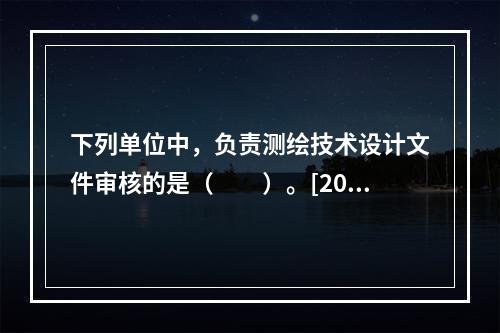 下列单位中，负责测绘技术设计文件审核的是（　　）。[201