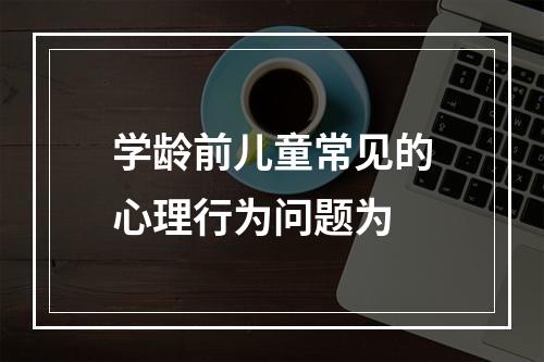 学龄前儿童常见的心理行为问题为