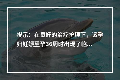 提示：在良好的治疗护理下，该孕妇妊娠至孕36周时出现了临产征