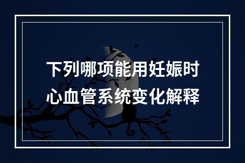 下列哪项能用妊娠时心血管系统变化解释