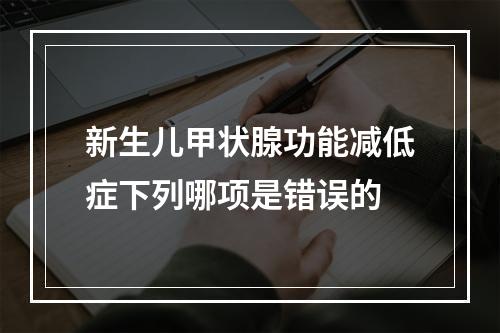 新生儿甲状腺功能减低症下列哪项是错误的