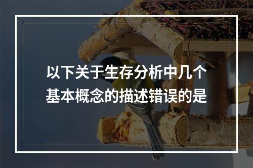 以下关于生存分析中几个基本概念的描述错误的是