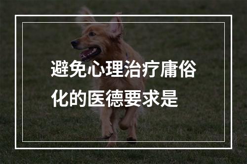 避免心理治疗庸俗化的医德要求是