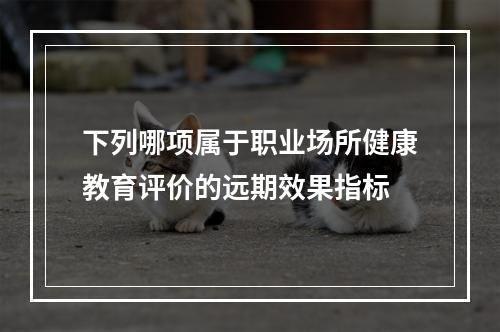 下列哪项属于职业场所健康教育评价的远期效果指标