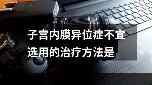 子宫内膜异位症不宜选用的治疗方法是