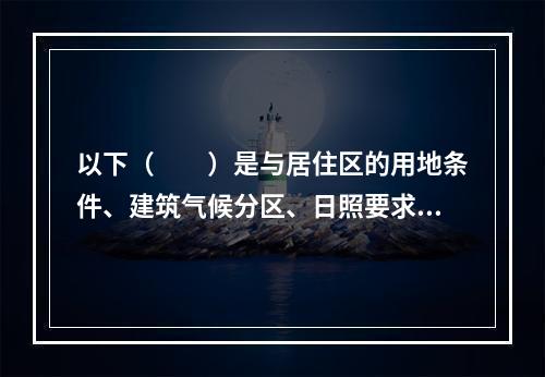 以下（　　）是与居住区的用地条件、建筑气候分区、日照要求、