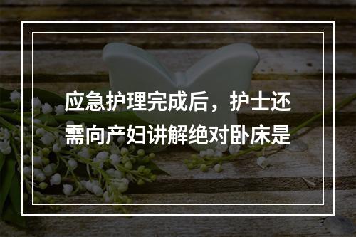 应急护理完成后，护士还需向产妇讲解绝对卧床是