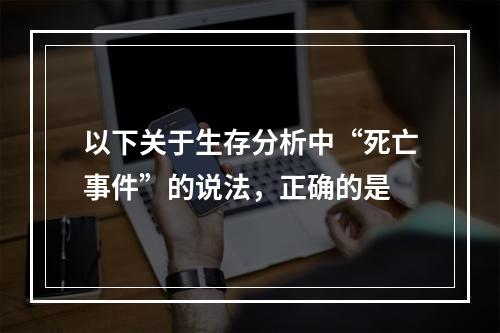 以下关于生存分析中“死亡事件”的说法，正确的是