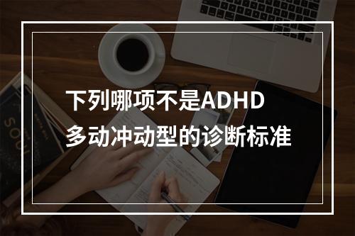 下列哪项不是ADHD多动冲动型的诊断标准