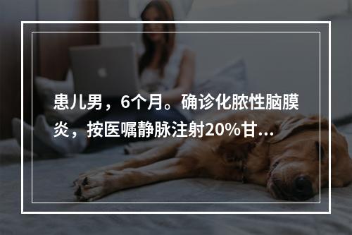 患儿男，6个月。确诊化脓性脑膜炎，按医嘱静脉注射20%甘露醇