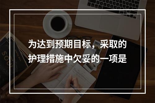 为达到预期目标，采取的护理措施中欠妥的一项是