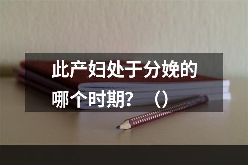 此产妇处于分娩的哪个时期？（）