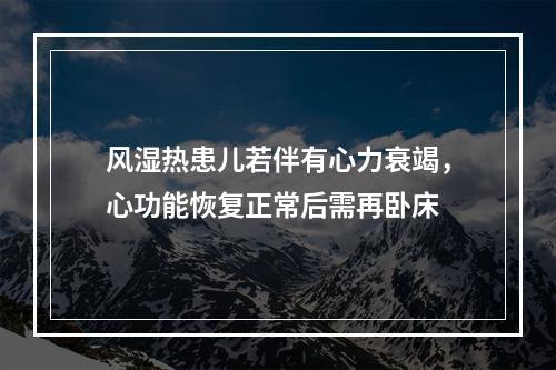 风湿热患儿若伴有心力衰竭，心功能恢复正常后需再卧床